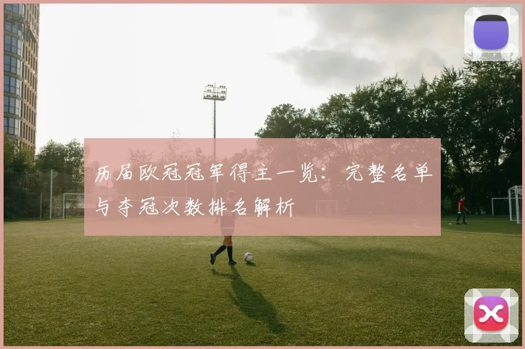 历届欧冠冠军得主一览：完整名单与夺冠次数排名解析