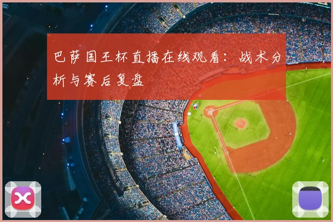 巴萨国王杯直播在线观看：战术分析与赛后复盘