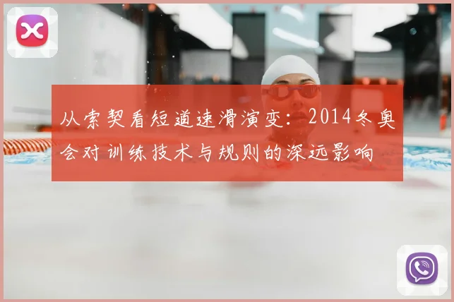 从索契看短道速滑演变：2014冬奥会对训练技术与规则的深远影响