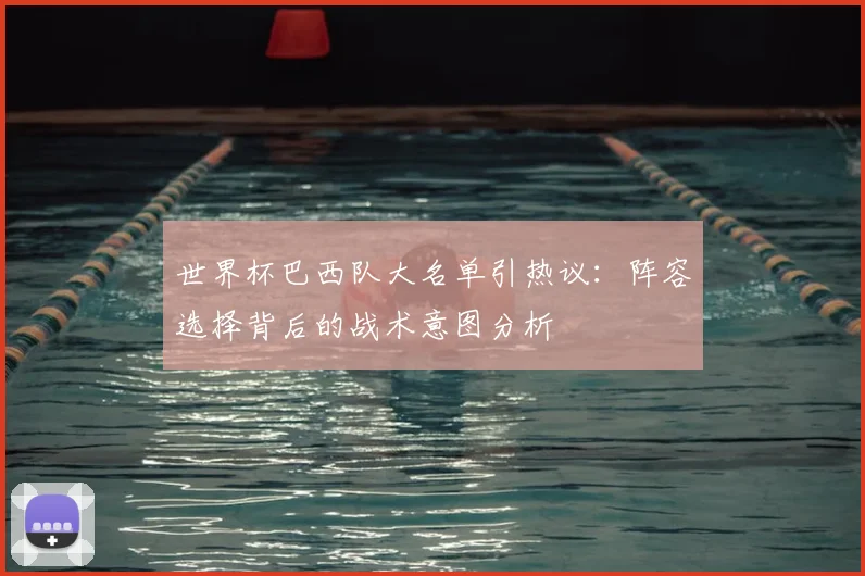 世界杯巴西队大名单引热议：阵容选择背后的战术意图分析