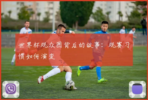 世界杯观众图背后的故事：观赛习惯如何演变