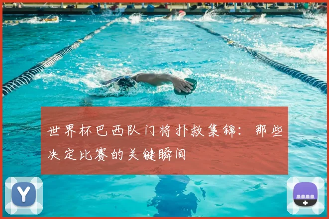 世界杯巴西队门将扑救集锦：那些决定比赛的关键瞬间