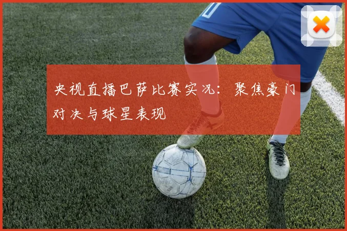 央视直播巴萨比赛实况：聚焦豪门对决与球星表现
