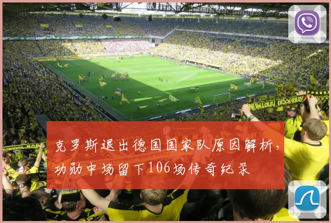 克罗斯退出德国国家队原因解析，功勋中场留下106场传奇纪录