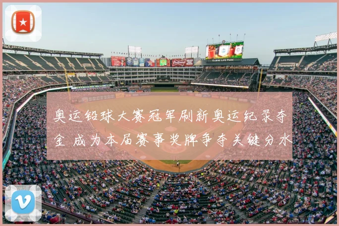 奥运铅球大赛冠军刷新奥运纪录夺金 成为本届赛事奖牌争夺关键分水岭