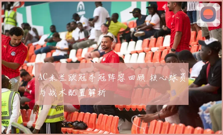 AC米兰欧冠夺冠阵容回顾 核心球员与战术配置解析