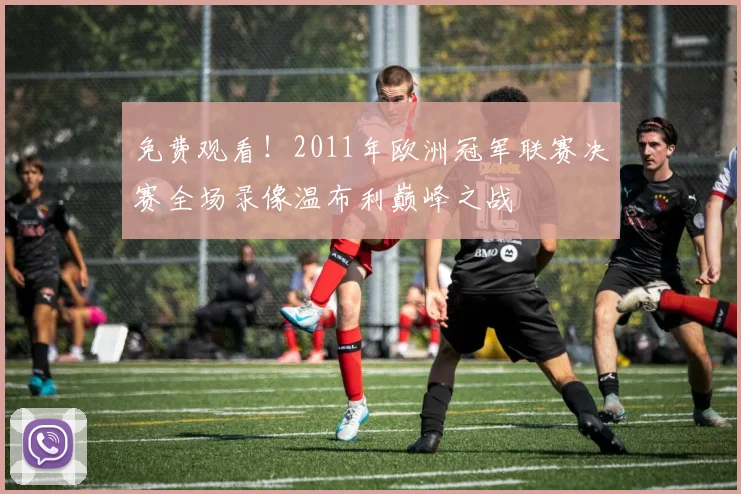 免费观看！2011年欧洲冠军联赛决赛全场录像温布利巅峰之战