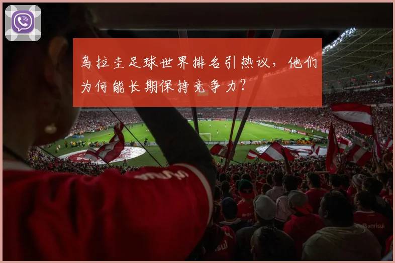 乌拉圭足球世界排名引热议，他们为何能长期保持竞争力？