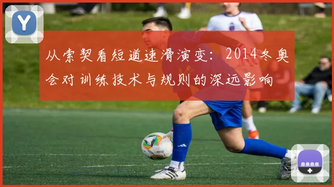 从索契看短道速滑演变：2014冬奥会对训练技术与规则的深远影响