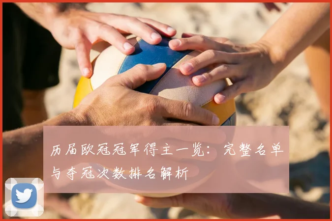 历届欧冠冠军得主一览：完整名单与夺冠次数排名解析