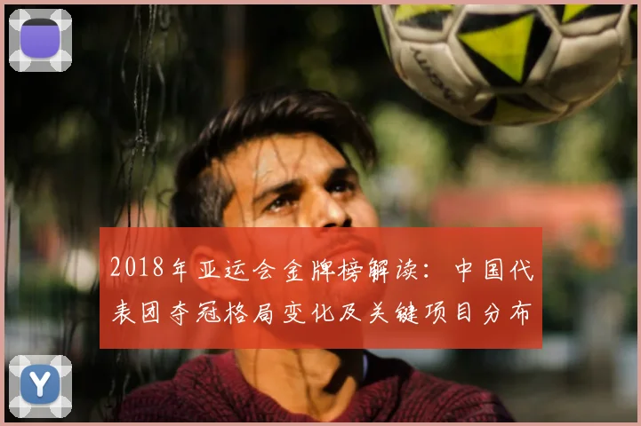 2018年亚运会金牌榜解读：中国代表团夺冠格局变化及关键项目分布分析
