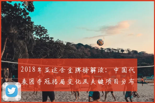 2018年亚运会金牌榜解读：中国代表团夺冠格局变化及关键项目分布分析