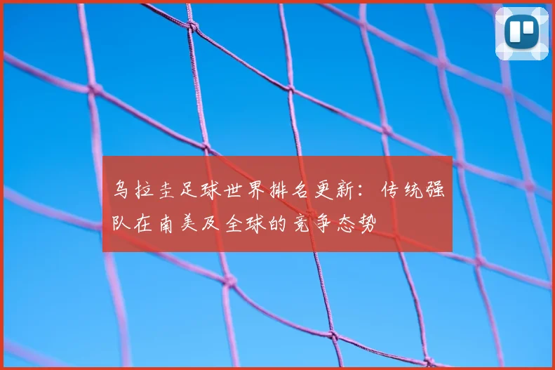 乌拉圭足球世界排名更新：传统强队在南美及全球的竞争态势