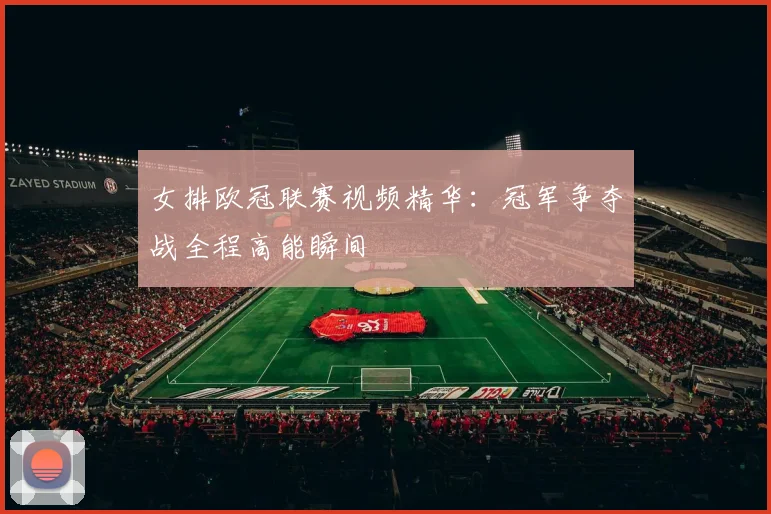 女排欧冠联赛视频精华：冠军争夺战全程高能瞬间