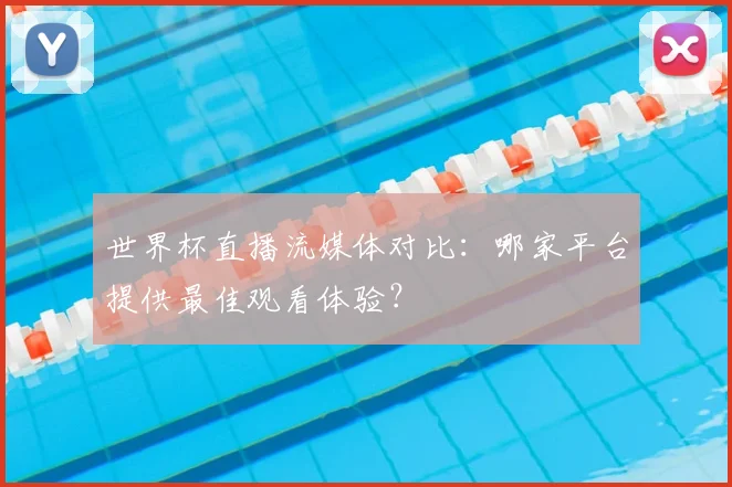 世界杯直播流媒体对比：哪家平台提供最佳观看体验？