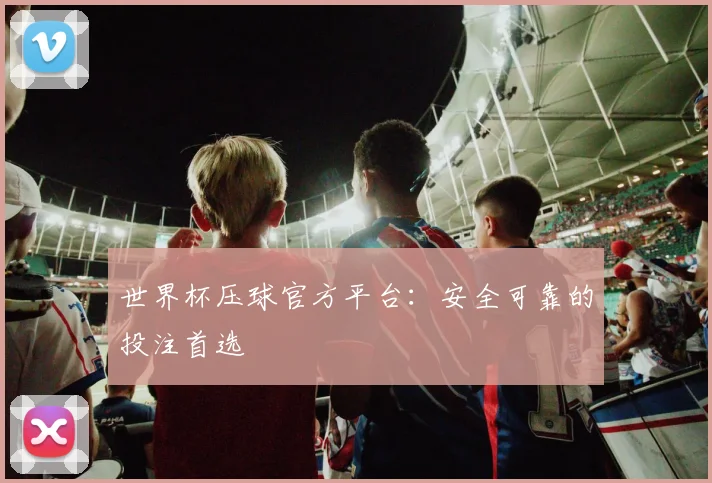 世界杯压球官方平台:安全可靠的投注首选