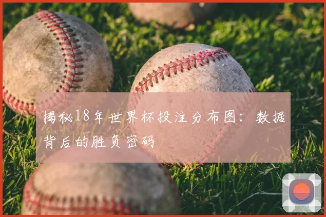 揭秘18年世界杯投注分布图:数据背后的胜负密码