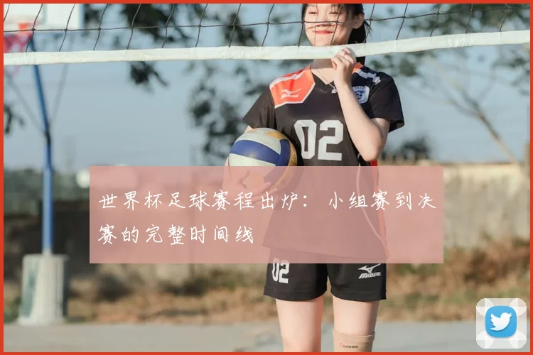 世界杯足球赛程出炉：小组赛到决赛的完整时间线