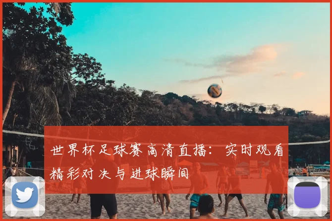 世界杯足球赛高清直播：实时观看精彩对决与进球瞬间