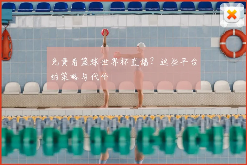 免费看篮球世界杯直播？这些平台的策略与代价