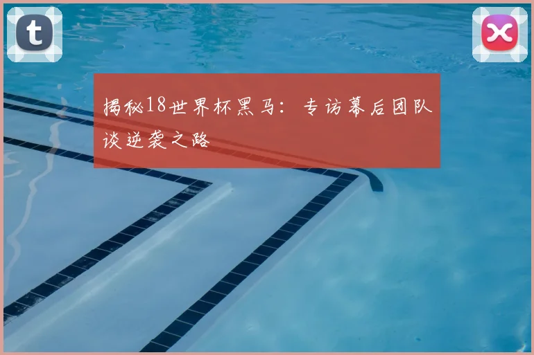 揭秘18世界杯黑马：专访幕后团队谈逆袭之路