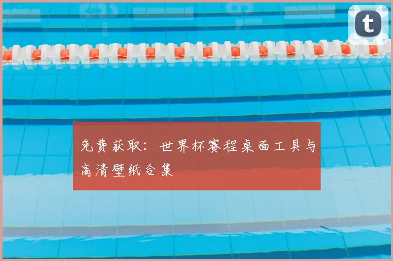 免费获取：世界杯赛程桌面工具与高清壁纸合集