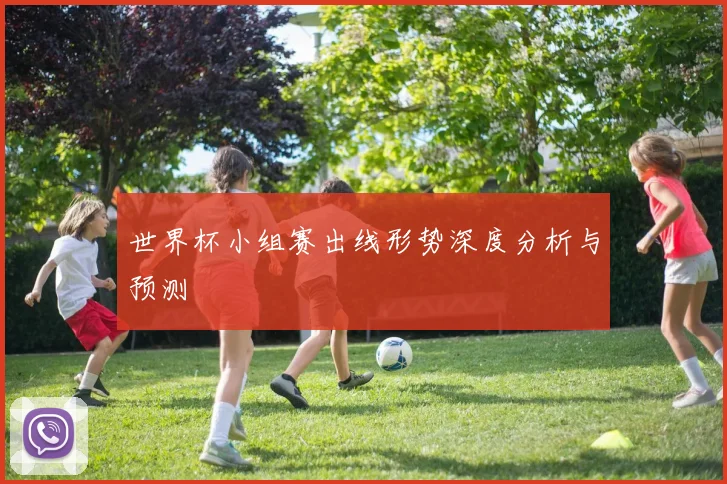 世界杯小组赛出线形势深度分析与预测