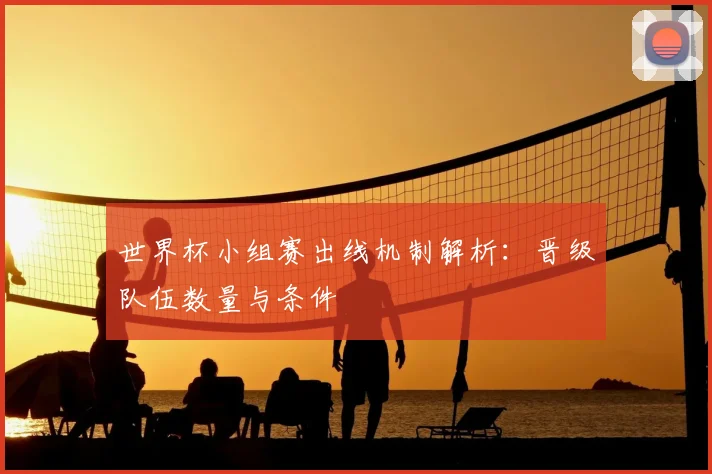 世界杯小组赛出线机制解析：晋级队伍数量与条件