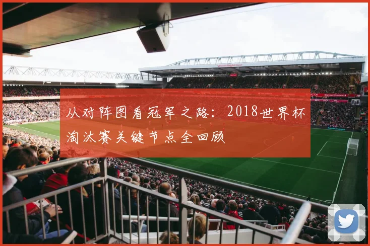 从对阵图看冠军之路：2018世界杯淘汰赛关键节点全回顾