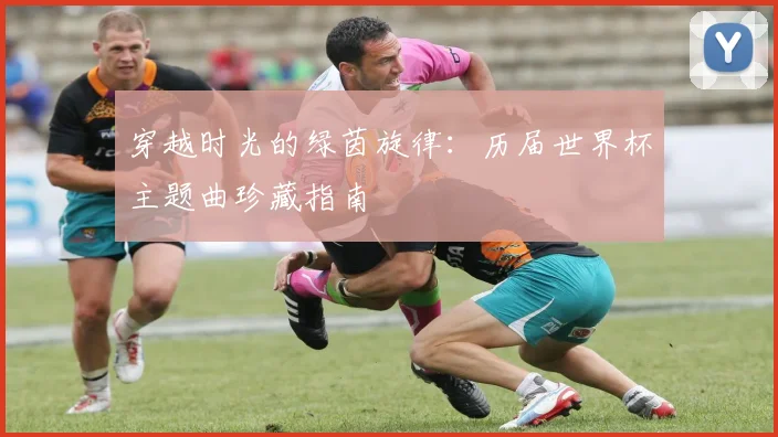 穿越时光的绿茵旋律：历届世界杯主题曲珍藏指南