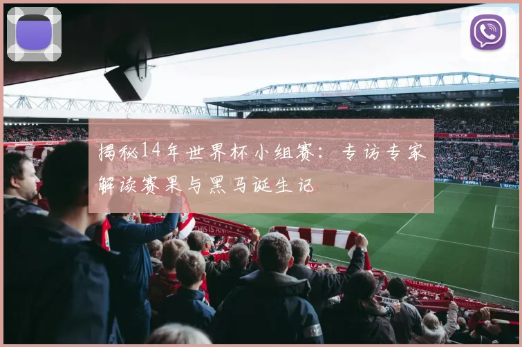 揭秘14年世界杯小组赛:专访专家解读赛果与黑马诞生记