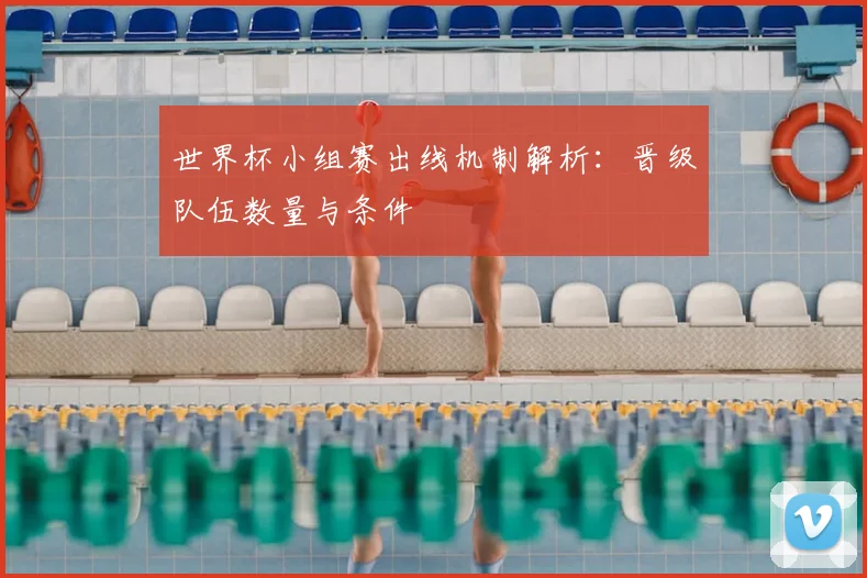 世界杯小组赛出线机制解析：晋级队伍数量与条件