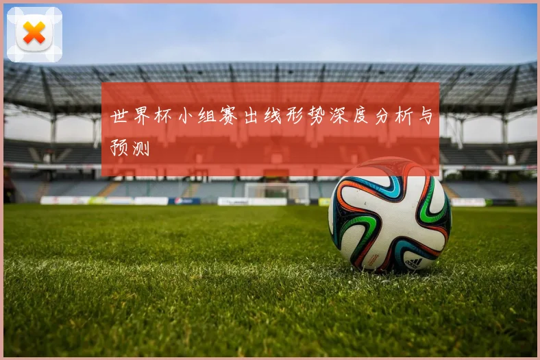 世界杯小组赛出线形势深度分析与预测