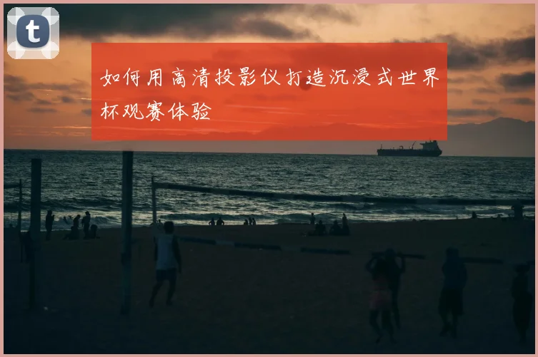 如何用高清投影仪打造沉浸式世界杯观赛体验