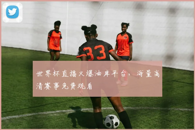 世界杯直播火爆油库平台,海量高清赛事免费观看