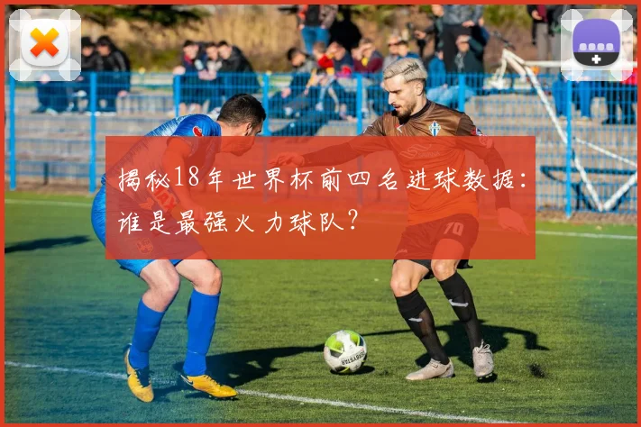 揭秘18年世界杯前四名进球数据:谁是最强火力球队?