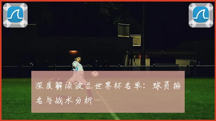 深度解读波兰世界杯名单：球员排名与战术分析