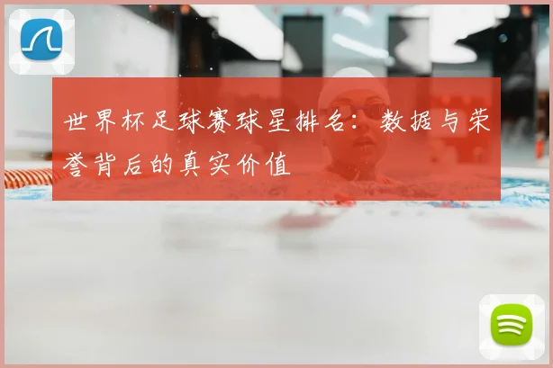 世界杯足球赛球星排名：数据与荣誉背后的真实价值