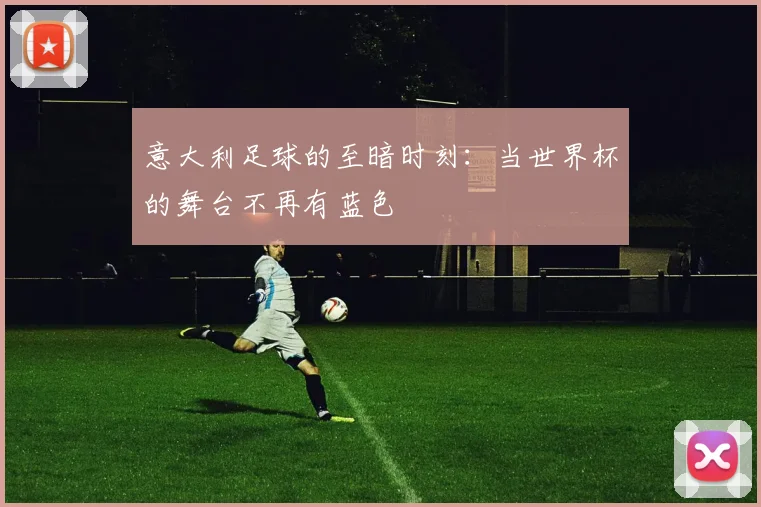意大利足球的至暗时刻：当世界杯的舞台不再有蓝色