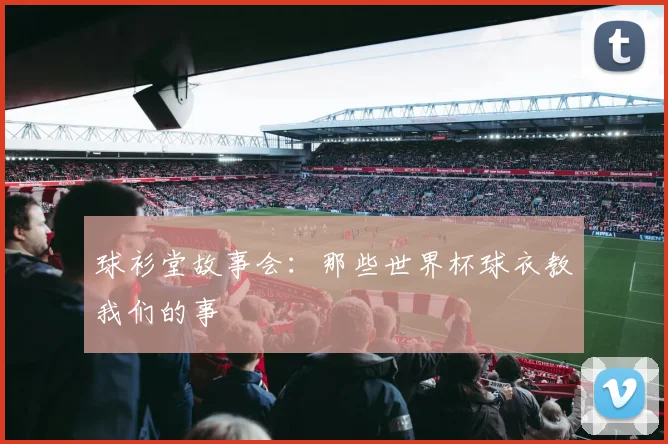 球衫堂故事会：那些世界杯球衣教我们的事