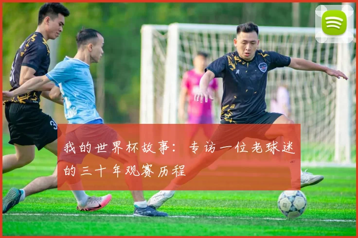 我的世界杯故事：专访一位老球迷的三十年观赛历程