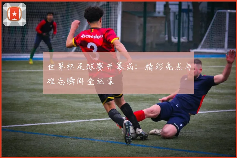 世界杯足球赛开幕式：精彩亮点与难忘瞬间全记录